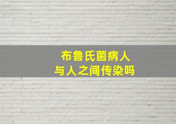 布鲁氏菌病人与人之间传染吗