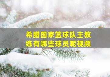 希腊国家篮球队主教练有哪些球员呢视频