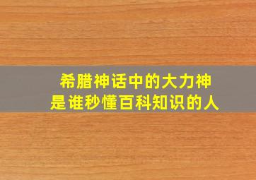 希腊神话中的大力神是谁秒懂百科知识的人