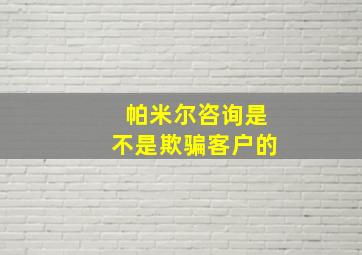 帕米尔咨询是不是欺骗客户的