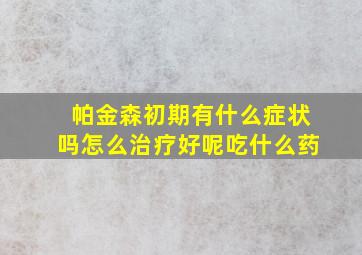 帕金森初期有什么症状吗怎么治疗好呢吃什么药