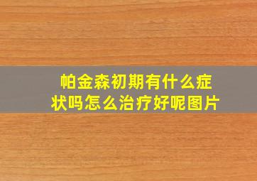 帕金森初期有什么症状吗怎么治疗好呢图片