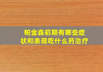 帕金森初期有哪些症状和表现吃什么药治疗