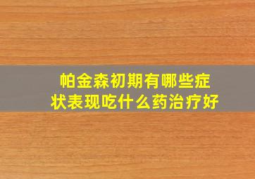 帕金森初期有哪些症状表现吃什么药治疗好