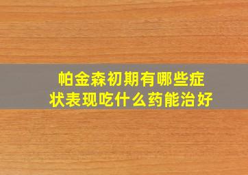 帕金森初期有哪些症状表现吃什么药能治好