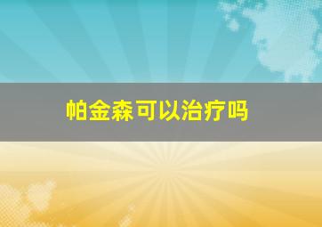 帕金森可以治疗吗