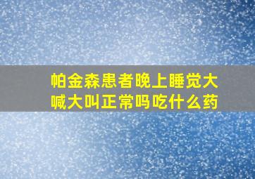 帕金森患者晚上睡觉大喊大叫正常吗吃什么药