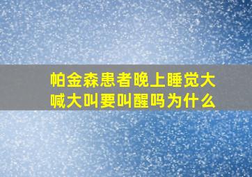 帕金森患者晚上睡觉大喊大叫要叫醒吗为什么