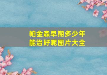 帕金森早期多少年能治好呢图片大全