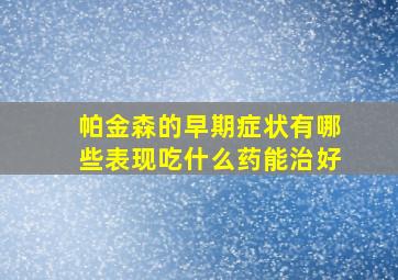 帕金森的早期症状有哪些表现吃什么药能治好