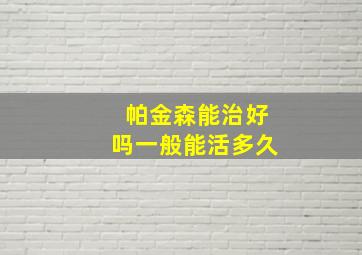 帕金森能治好吗一般能活多久