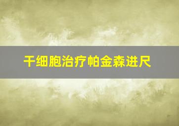 干细胞治疗帕金森进尺