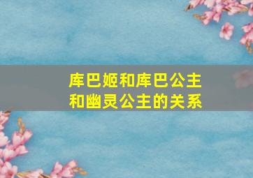 库巴姬和库巴公主和幽灵公主的关系