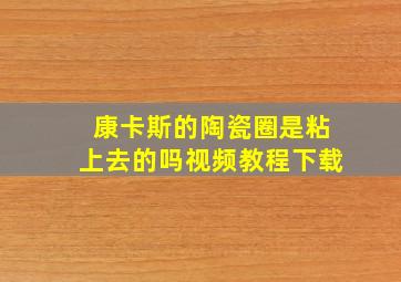 康卡斯的陶瓷圈是粘上去的吗视频教程下载