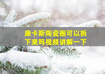 康卡斯陶瓷圈可以拆下来吗视频讲解一下