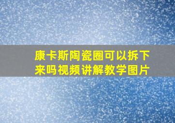 康卡斯陶瓷圈可以拆下来吗视频讲解教学图片