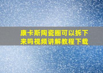 康卡斯陶瓷圈可以拆下来吗视频讲解教程下载