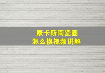 康卡斯陶瓷圈怎么换视频讲解