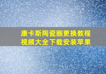 康卡斯陶瓷圈更换教程视频大全下载安装苹果