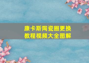 康卡斯陶瓷圈更换教程视频大全图解