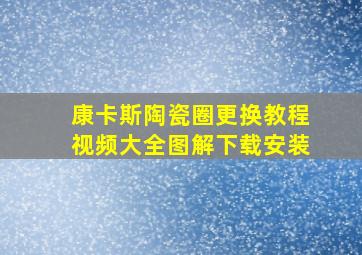 康卡斯陶瓷圈更换教程视频大全图解下载安装