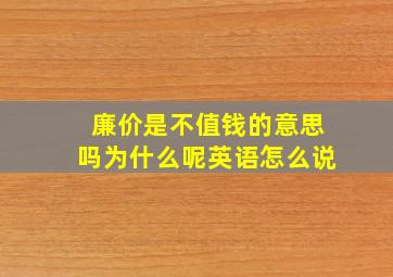 廉价是不值钱的意思吗为什么呢英语怎么说