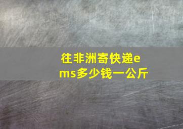 往非洲寄快递ems多少钱一公斤