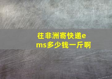 往非洲寄快递ems多少钱一斤啊