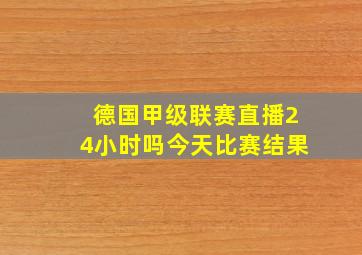 德国甲级联赛直播24小时吗今天比赛结果