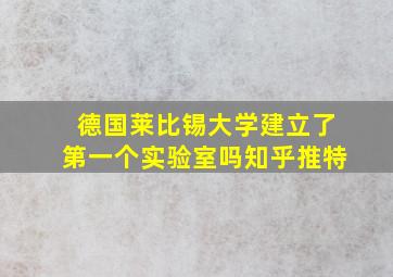 德国莱比锡大学建立了第一个实验室吗知乎推特