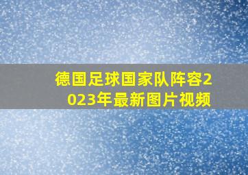 德国足球国家队阵容2023年最新图片视频