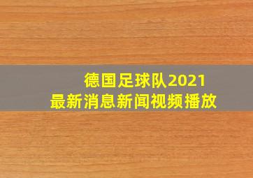 德国足球队2021最新消息新闻视频播放