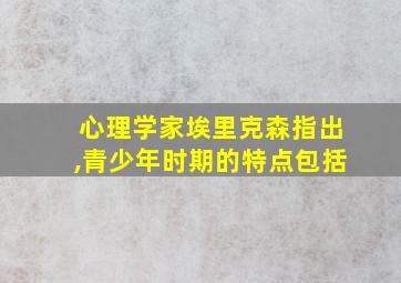 心理学家埃里克森指出,青少年时期的特点包括