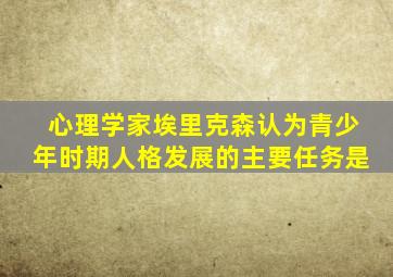 心理学家埃里克森认为青少年时期人格发展的主要任务是