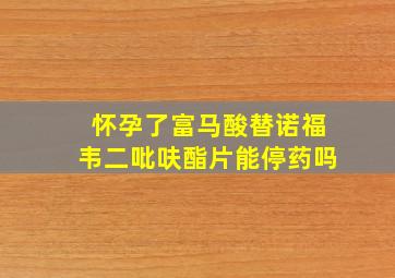 怀孕了富马酸替诺福韦二吡呋酯片能停药吗