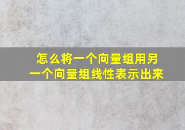 怎么将一个向量组用另一个向量组线性表示出来