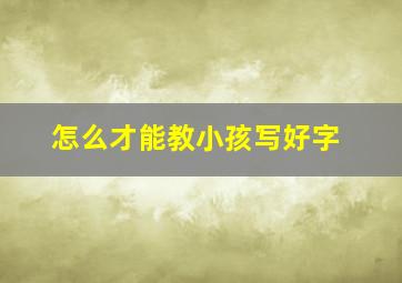 怎么才能教小孩写好字