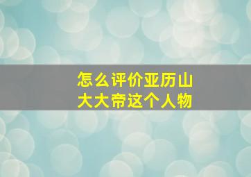 怎么评价亚历山大大帝这个人物