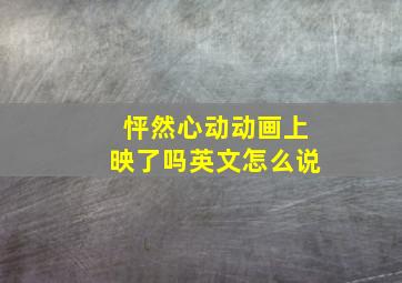 怦然心动动画上映了吗英文怎么说