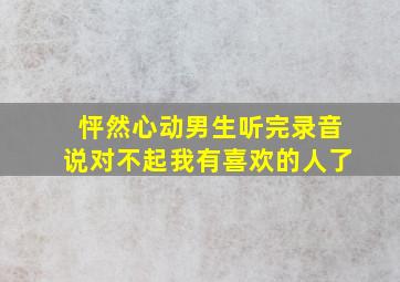 怦然心动男生听完录音说对不起我有喜欢的人了