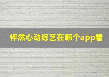 怦然心动综艺在哪个app看