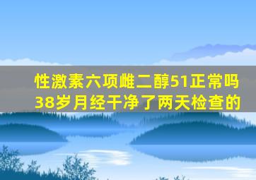 性激素六项雌二醇51正常吗38岁月经干净了两天检查的