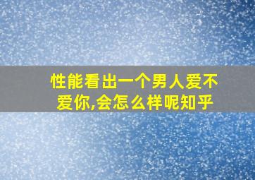 性能看出一个男人爱不爱你,会怎么样呢知乎