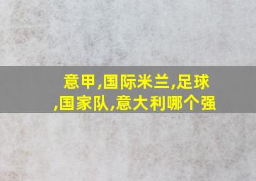 意甲,国际米兰,足球,国家队,意大利哪个强