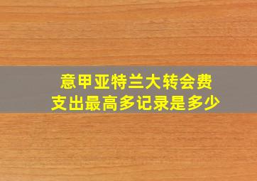 意甲亚特兰大转会费支出最高多记录是多少