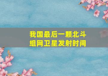 我国最后一颗北斗组网卫星发射时间