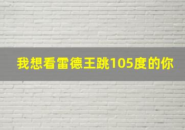 我想看雷德王跳105度的你