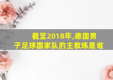 截至2018年,德国男子足球国家队的主教练是谁