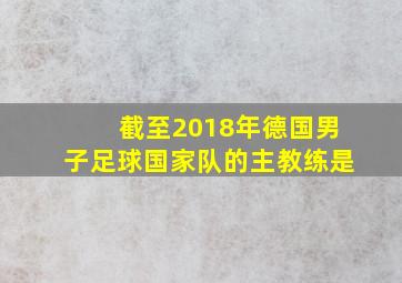 截至2018年德国男子足球国家队的主教练是