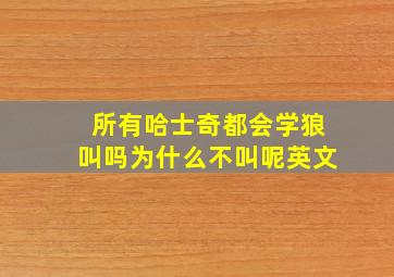 所有哈士奇都会学狼叫吗为什么不叫呢英文